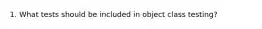 1. What tests should be included in object class testing?