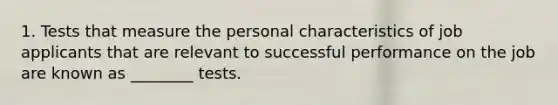 1. Tests that measure the personal characteristics of job applicants that are relevant to successful performance on the job are known as ________ tests.