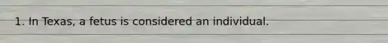 1. In Texas, a fetus is considered an individual.