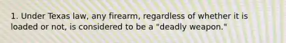 1. Under Texas law, any firearm, regardless of whether it is loaded or not, is considered to be a "deadly weapon."