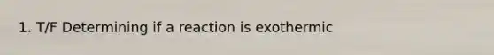 1. T/F Determining if a reaction is exothermic