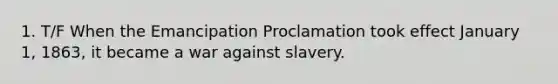 1. T/F When the Emancipation Proclamation took effect January 1, 1863, it became a war against slavery.