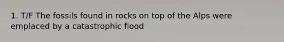 1. T/F The fossils found in rocks on top of the Alps were emplaced by a catastrophic flood