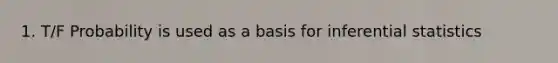 1. T/F Probability is used as a basis for inferential statistics