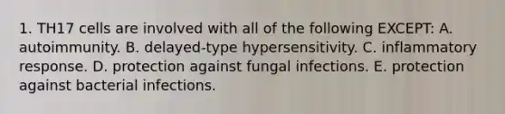 1. TH17 cells are involved with all of the following EXCEPT: A. autoimmunity. B. delayed-type hypersensitivity. C. inflammatory response. D. protection against fungal infections. E. protection against bacterial infections.