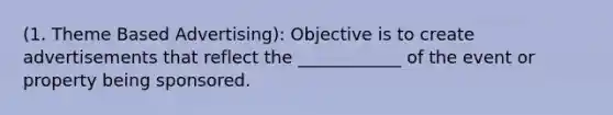 (1. Theme Based Advertising): Objective is to create advertisements that reflect the ____________ of the event or property being sponsored.