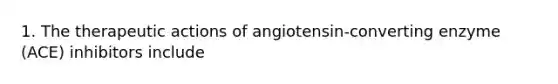 1. The therapeutic actions of angiotensin-converting enzyme (ACE) inhibitors include