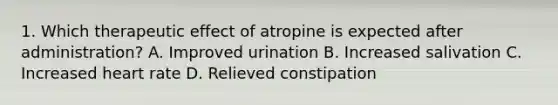 1. Which therapeutic effect of atropine is expected after administration? A. Improved urination B. Increased salivation C. Increased heart rate D. Relieved constipation