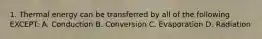 1. Thermal energy can be transferred by all of the following EXCEPT: A. Conduction B. Conversion C. Evaporation D. Radiation