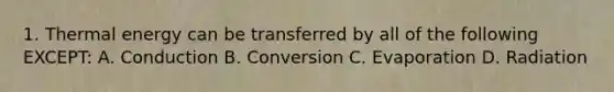 1. Thermal energy can be transferred by all of the following EXCEPT: A. Conduction B. Conversion C. Evaporation D. Radiation