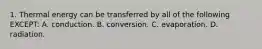 1. Thermal energy can be transferred by all of the following EXCEPT: A. conduction. B. conversion. C. evaporation. D. radiation.