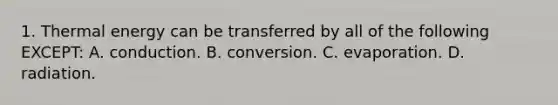 1. Thermal energy can be transferred by all of the following EXCEPT: A. conduction. B. conversion. C. evaporation. D. radiation.