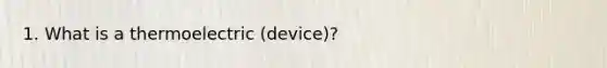 1. What is a thermoelectric (device)?