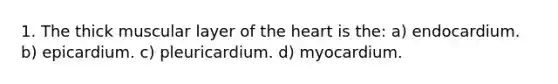 1. The thick muscular layer of the heart is the: a) endocardium. b) epicardium. c) pleuricardium. d) myocardium.