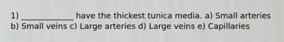 1) _____________ have the thickest tunica media. a) Small arteries b) Small veins c) Large arteries d) Large veins e) Capillaries