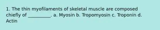 1. The thin myofilaments of skeletal muscle are composed chiefly of __________. a. Myosin b. Tropomyosin c. Troponin d. Actin