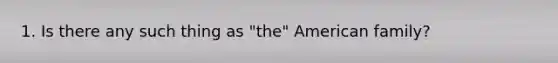 1. Is there any such thing as "the" American family?