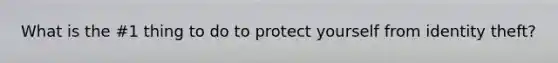 What is the #1 thing to do to protect yourself from identity theft?