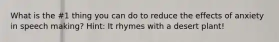 What is the #1 thing you can do to reduce the effects of anxiety in speech making? Hint: It rhymes with a desert plant!