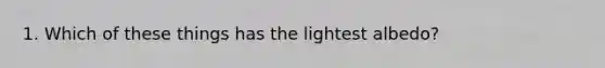 1. Which of these things has the lightest albedo?