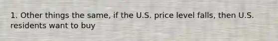 1. Other things the same, if the U.S. price level falls, then U.S. residents want to buy
