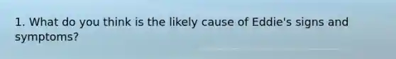 1. What do you think is the likely cause of Eddie's signs and symptoms?