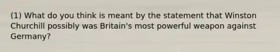 (1) What do you think is meant by the statement that Winston Churchill possibly was Britain's most powerful weapon against Germany?