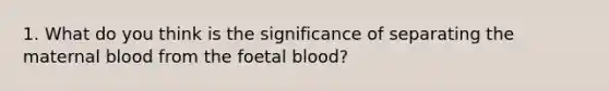 1. What do you think is the significance of separating the maternal blood from the foetal blood?