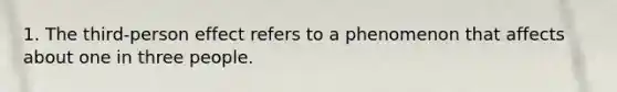 1. The third-person effect refers to a phenomenon that affects about one in three people.