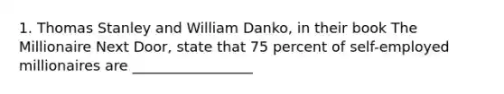 1. Thomas Stanley and William Danko, in their book The Millionaire Next Door, state that 75 percent of self-employed millionaires are _________________