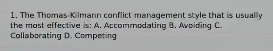 1. The Thomas-Kilmann conflict management style that is usually the most effective is: A. Accommodating B. Avoiding C. Collaborating D. Competing