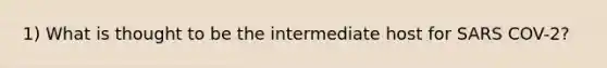 1) What is thought to be the intermediate host for SARS COV-2?