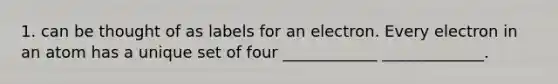 1. can be thought of as labels for an electron. Every electron in an atom has a unique set of four ____________ _____________.