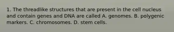 1. The threadlike structures that are present in the <a href='https://www.questionai.com/knowledge/ksZq6y1LRD-cell-nucleus' class='anchor-knowledge'>cell nucleus</a> and contain genes and DNA are called A. genomes. B. polygenic markers. C. chromosomes. D. stem cells.