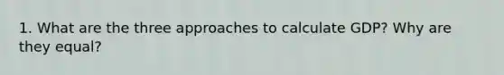 1. What are the three approaches to calculate GDP? Why are they equal?