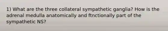 1) What are the three collateral sympathetic ganglia? How is the adrenal medulla anatomically and ftnctionally part of the sympathetic NS?