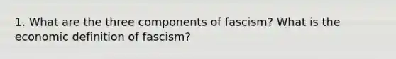 1. What are the three components of fascism? What is the economic definition of fascism?