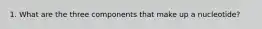 1. What are the three components that make up a nucleotide?