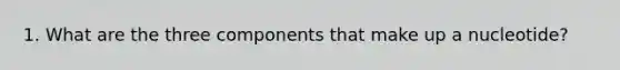 1. What are the three components that make up a nucleotide?