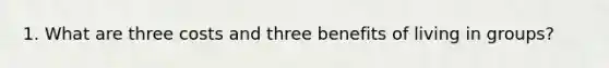 1. What are three costs and three benefits of living in groups?