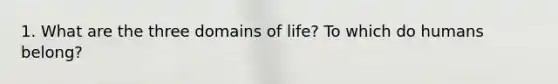 1. What are the three domains of life? To which do humans belong?