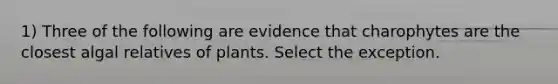 1) Three of the following are evidence that charophytes are the closest algal relatives of plants. Select the exception.