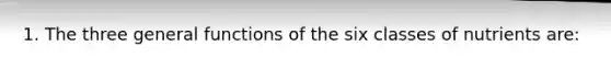 1. The three general functions of the six classes of nutrients are: