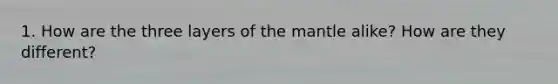 1. How are the three layers of the mantle alike? How are they different?