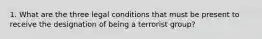 1. What are the three legal conditions that must be present to receive the designation of being a terrorist group?