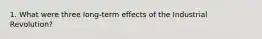 1. What were three long-term effects of the Industrial Revolution?