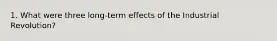 1. What were three long-term effects of the Industrial Revolution?