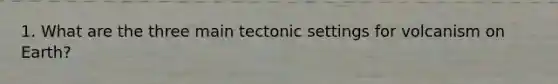 1. What are the three main tectonic settings for volcanism on Earth?