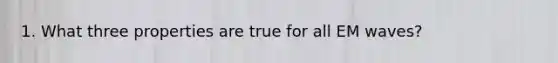 1. What three properties are true for all EM waves?