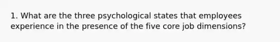 1. What are the three psychological states that employees experience in the presence of the five core job dimensions?